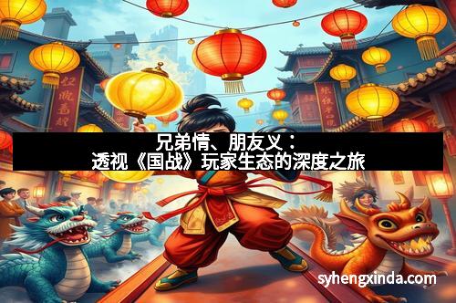 兄弟情、朋友义：透视《国战》玩家生态的深度之旅